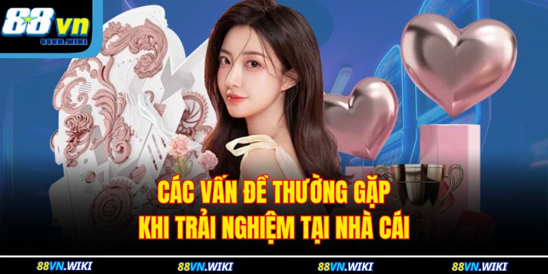 Các vấn đề thường gặp khi trải nghiệm tại nhà cái