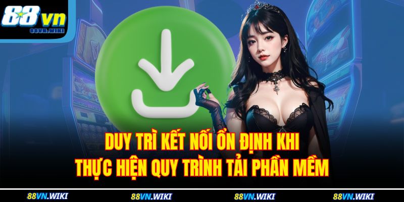 Duy trì kết nối ổn định khi thực hiện quy trình tải phần mềm