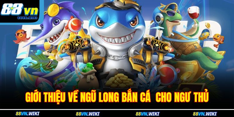 Giới thiệu về Ngũ Long bắn cá  cho ngư thủ