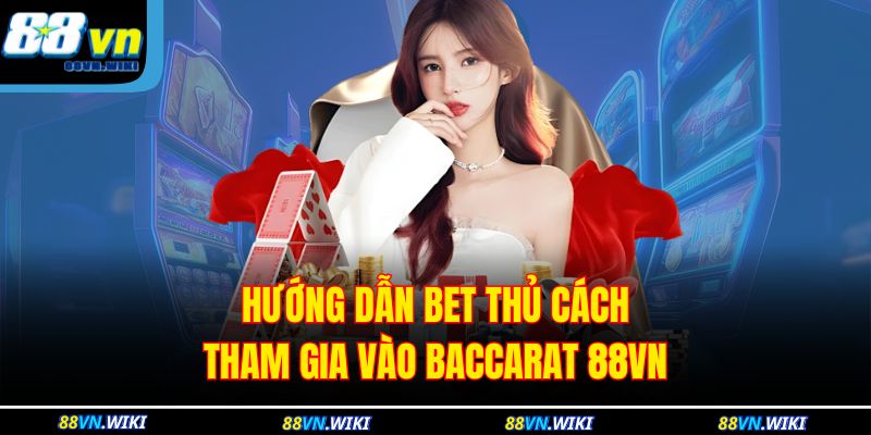 Hướng dẫn bet thủ cách tham gia vào baccarat 88VN 